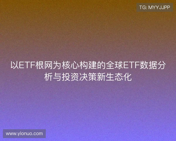 以ETF根网为核心构建的全球ETF数据分析与投资决策新生态化 以ETF根网为核心构建的全球ETF数据分析与投资决策新生态化