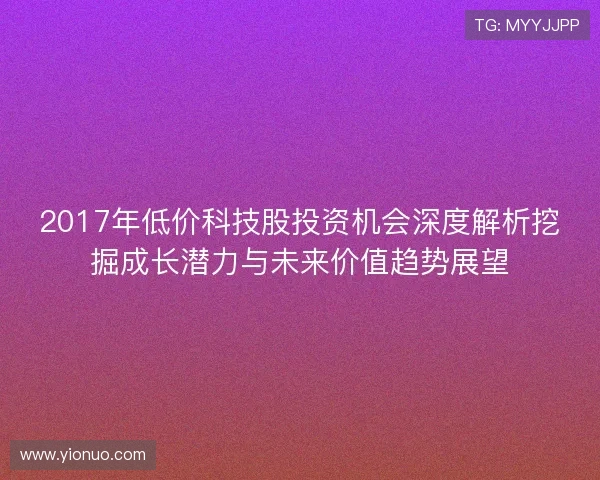 2017年低价科技股投资机会深度解析挖掘成长潜力与未来价值趋势展望 2017年低价科技股投资机会深度解析挖掘成长潜力与未来价值趋势展望