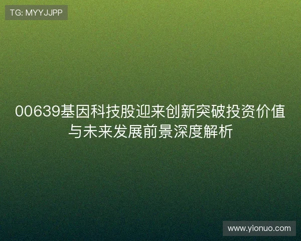 00639基因科技股迎来创新突破投资价值与未来发展前景深度解析 00639基因科技股迎来创新突破投资价值与未来发展前景深度解析