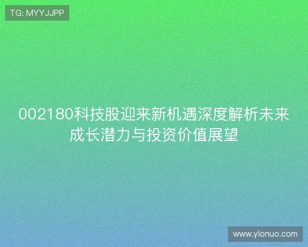 002180科技股迎来新机遇深度解析未来成长潜力与投资价值展望 002180科技股迎来新机遇深度解析未来成长潜力与投资价值展望